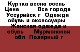 Куртка весна осень › Цена ­ 500 - Все города, Уссурийск г. Одежда, обувь и аксессуары » Женская одежда и обувь   . Мурманская обл.,Полярный г.